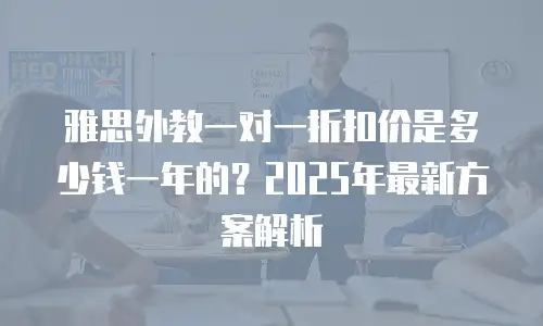 雅思外教一对一折扣价是多少钱一年的？2025年最新方案解析