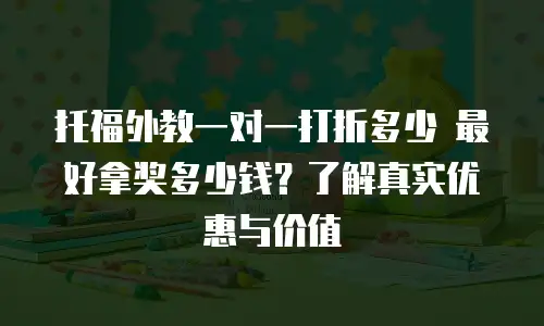 托福外教一对一打折多少 最好拿奖多少钱？了解真实优惠与价值