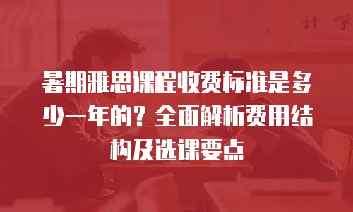 暑期雅思课程收费标准是多少一年的？全面解析费用结构及选课要点