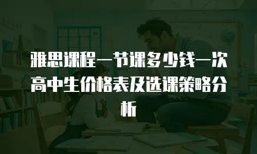 雅思课程一节课多少钱一次高中生价格表及选课策略分析