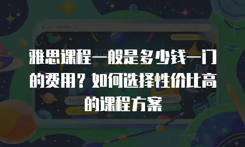 雅思课程一般是多少钱一门的费用？如何选择性价比高的课程方案