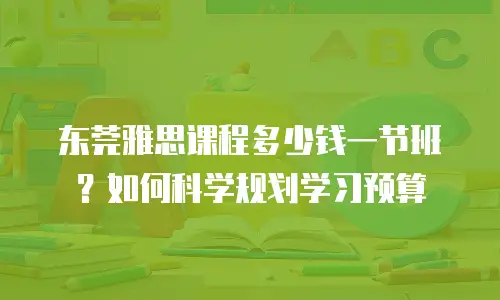 东莞雅思课程多少钱一节班？如何科学规划学习预算