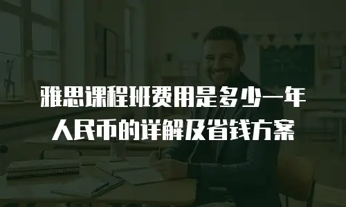 雅思课程班费用是多少一年人民币的详解及省钱方案
