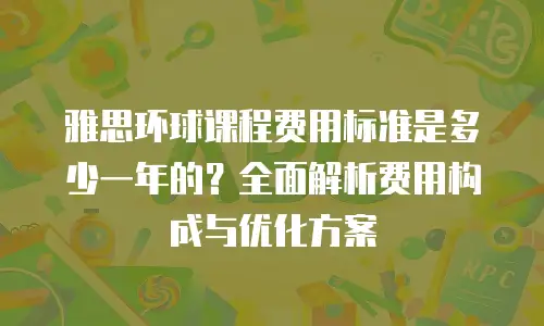 雅思环球课程费用标准是多少一年的？全面解析费用构成与优化方案