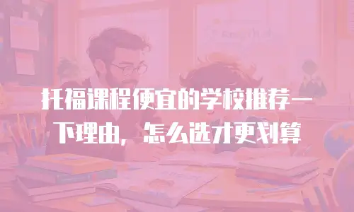 托福课程便宜的学校推荐一下理由，怎么选才更划算