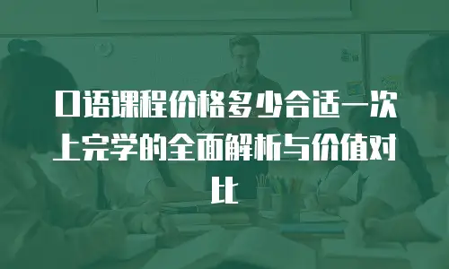 口语课程价格多少合适一次上完学的全面解析与价值对比