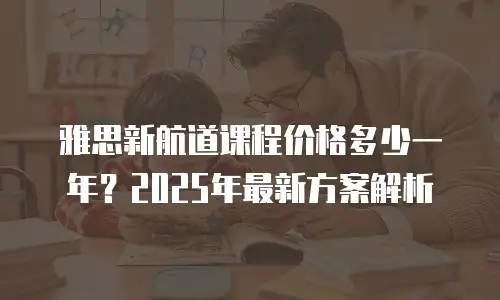 雅思新航道课程价格多少一年？2025年最新方案解析