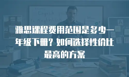 雅思课程费用范围是多少一年级下册？如何选择性价比最高的方案