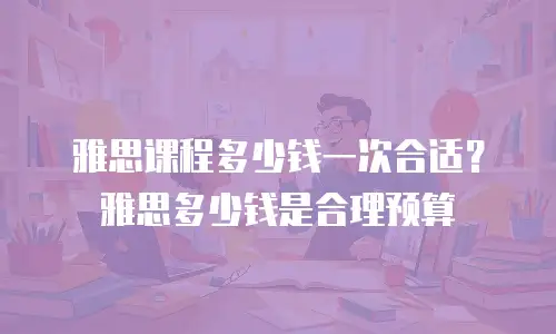 雅思课程多少钱一次合适？雅思多少钱是合理预算