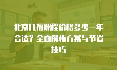 北京托福课程价格多少一年合适？全面解析方案与节省技巧