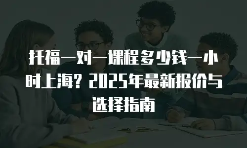 托福一对一课程多少钱一小时上海？2025年最新报价与选择指南
