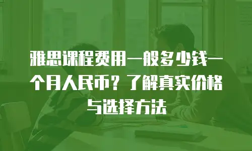雅思课程费用一般多少钱一个月人民币？了解真实价格与选择方法
