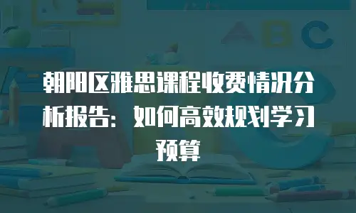 朝阳区雅思课程收费情况分析报告：如何高效规划学习预算
