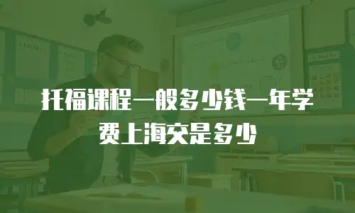 托福课程一般多少钱一年学费上海交是多少