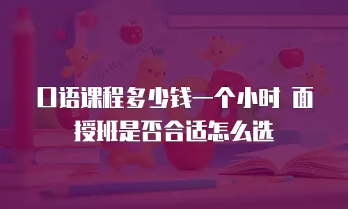 口语课程多少钱一个小时 面授班是否合适怎么选