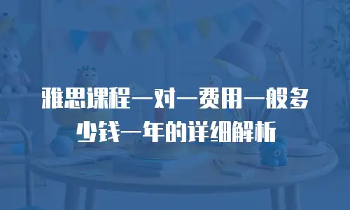 雅思课程一对一费用一般多少钱一年的详细解析