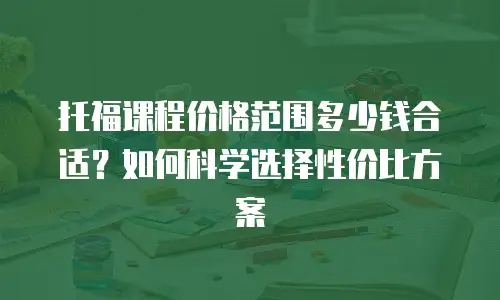 托福课程价格范围多少钱合适？如何科学选择性价比方案