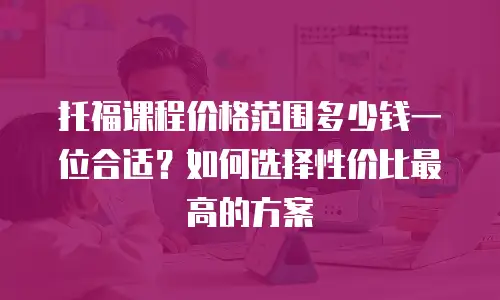 托福课程价格范围多少钱一位合适？如何选择性价比最高的方案
