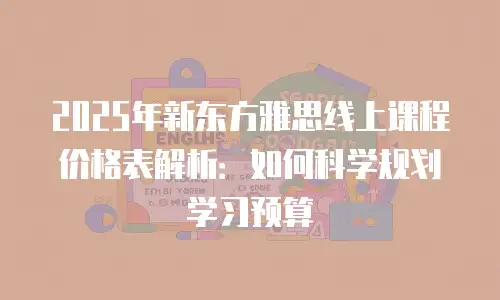 2025年新东方雅思线上课程价格表解析：如何科学规划学习预算