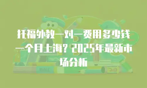 托福外教一对一费用多少钱一个月上海？2025年最新市场分析