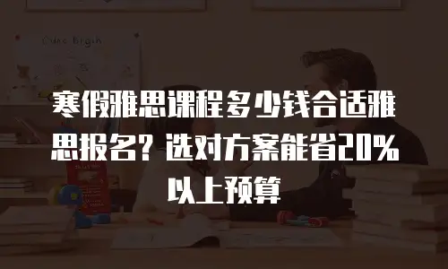 寒假雅思课程多少钱合适雅思报名？选对方案能省20%以上预算