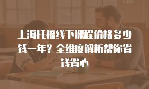 上海托福线下课程价格多少钱一年？全维度解析帮你省钱省心