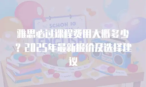 雅思必过课程费用大概多少？2025年最新报价及选择建议