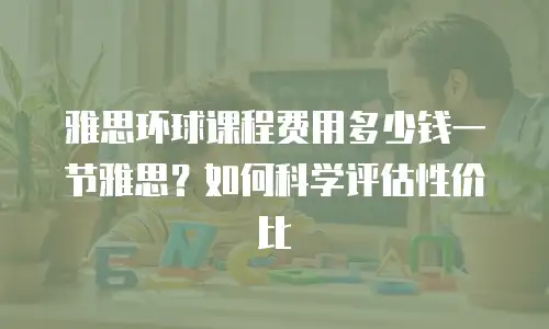 雅思环球课程费用多少钱一节雅思？如何科学评估性价比