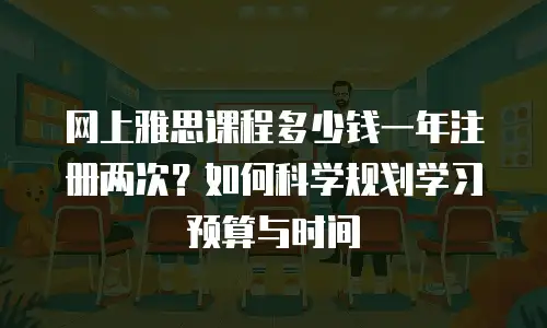 网上雅思课程多少钱一年注册两次？如何科学规划学习预算与时间