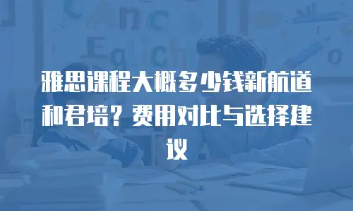 雅思课程大概多少钱新航道和君培？费用对比与选择建议