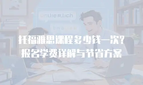托福雅思课程多少钱一次？报名学费详解与节省方案