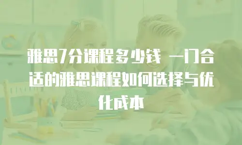 雅思7分课程多少钱 一门合适的雅思课程如何选择与优化成本