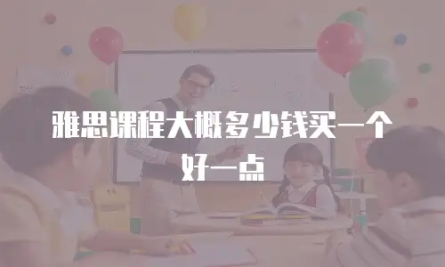 雅思课程大概多少钱买一个好一点