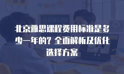 北京雅思课程费用标准是多少一年的？全面解析及优化选择方案
