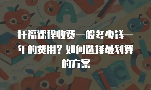 托福课程收费一般多少钱一年的费用？如何选择最划算的方案