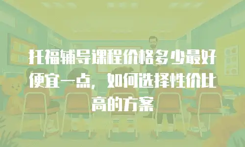 托福辅导课程价格多少最好便宜一点，如何选择性价比高的方案