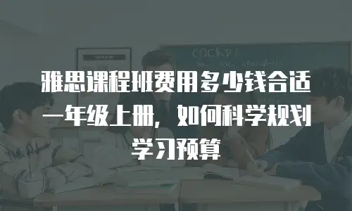 雅思课程班费用多少钱合适一年级上册，如何科学规划学习预算