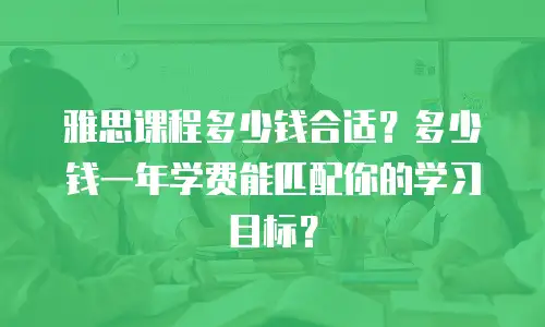 雅思课程多少钱合适？多少钱一年学费能匹配你的学习目标？