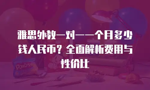 雅思外教一对一一个月多少钱人民币？全面解析费用与性价比