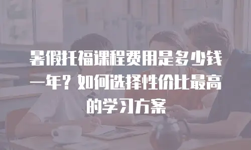 暑假托福课程费用是多少钱一年？如何选择性价比最高的学习方案