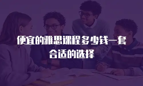 便宜的雅思课程多少钱一套合适的选择