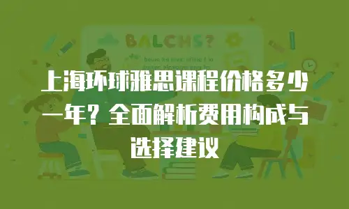 上海环球雅思课程价格多少一年？全面解析费用构成与选择建议