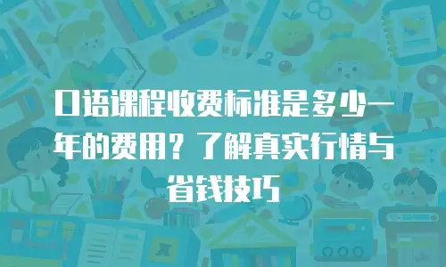口语课程收费标准是多少一年的费用？了解真实行情与省钱技巧