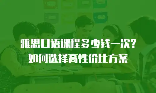 雅思口语课程多少钱一次？如何选择高性价比方案