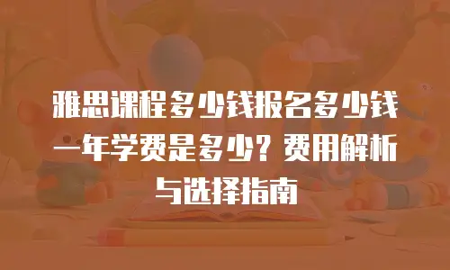 雅思课程多少钱报名多少钱一年学费是多少？费用解析与选择指南