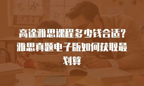 高途雅思课程多少钱合适？雅思真题电子版如何获取最划算