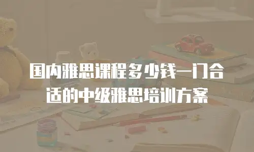 国内雅思课程多少钱一门合适的中级雅思培训方案