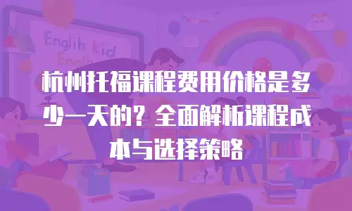杭州托福课程费用价格是多少一天的？全面解析课程成本与选择策略