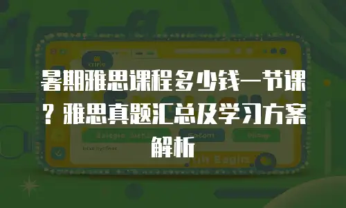 暑期雅思课程多少钱一节课？雅思真题汇总及学习方案解析