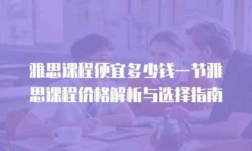 雅思课程便宜多少钱一节雅思课程价格解析与选择指南
